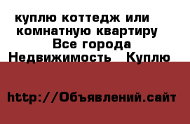 куплю коттедж или 3 4 комнатную квартиру - Все города Недвижимость » Куплю   